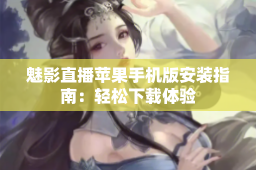 魅影直播蘋果手機版安裝指南：輕松下載體驗
