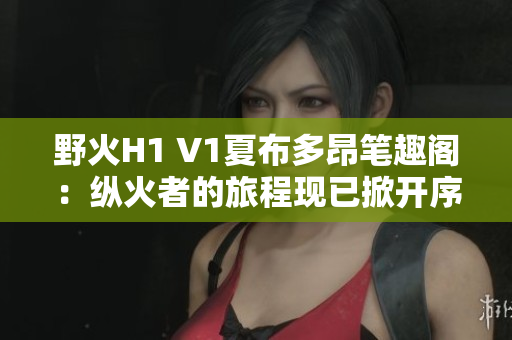 野火H1 V1夏布多昂筆趣閣：縱火者的旅程現(xiàn)已掀開序幕