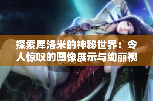 探索庫(kù)洛米的神秘世界：令人驚嘆的圖像展示與絢麗視覺(jué)盛宴