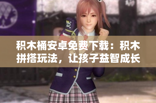 積木桶安卓免費(fèi)下載：積木拼搭玩法，讓孩子益智成長(zhǎng)