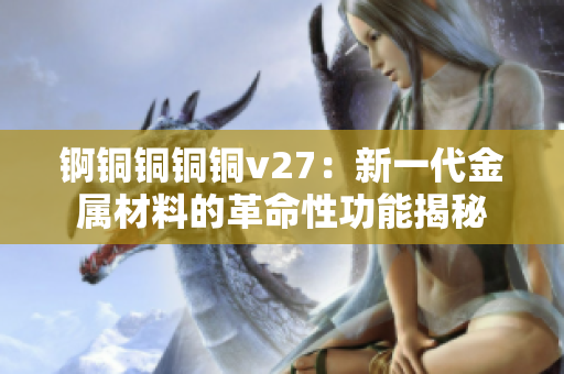 錒銅銅銅銅v27：新一代金屬材料的革命性功能揭秘