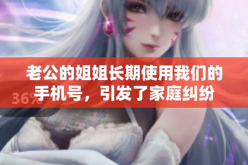 老公的姐姐長期使用我們的手機(jī)號，引發(fā)了家庭糾紛