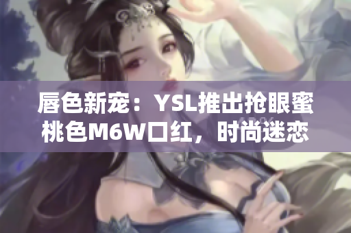 唇色新寵：YSL推出搶眼蜜桃色M6W口紅，時尚迷戀者的不二選擇