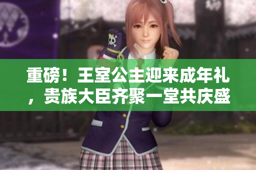 重磅！王室公主迎來(lái)成年禮，貴族大臣齊聚一堂共慶盛事