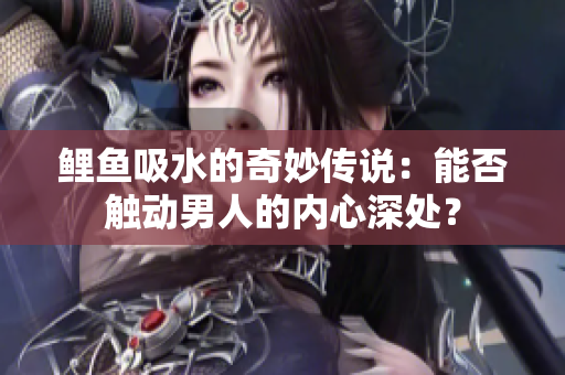 鯉魚吸水的奇妙傳說：能否觸動男人的內(nèi)心深處？