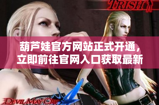 葫蘆娃官方網(wǎng)站正式開通，立即前往官網(wǎng)入口獲取最新資訊和活動詳情!