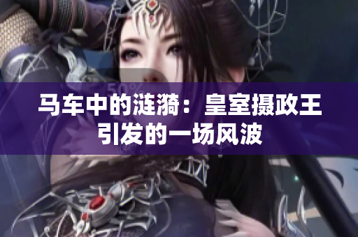 馬車中的漣漪：皇室攝政王引發(fā)的一場風(fēng)波