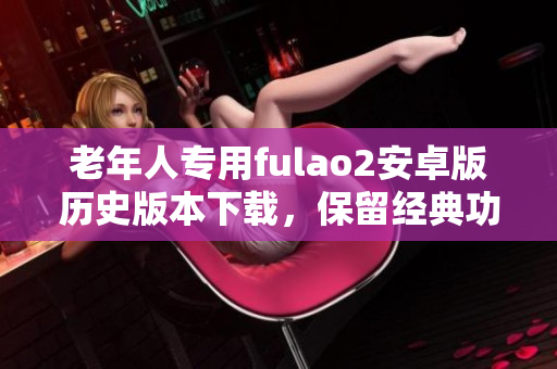 老年人專用fulao2安卓版歷史版本下載，保留經(jīng)典功能