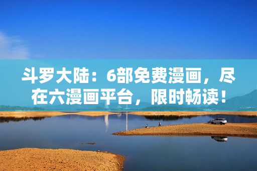 斗羅大陸：6部免費(fèi)漫畫，盡在六漫畫平臺，限時暢讀！