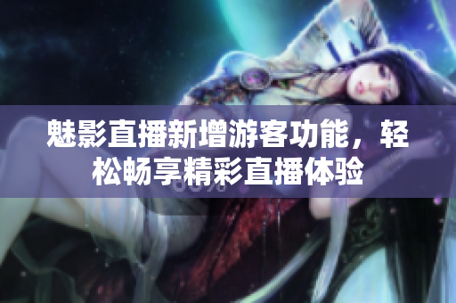 魅影直播新增游客功能，輕松暢享精彩直播體驗(yàn)