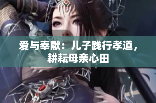 愛與奉獻(xiàn)：兒子踐行孝道，耕耘母親心田