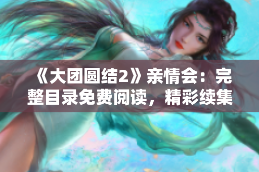 《大團(tuán)圓結(jié)2》親情會：完整目錄免費(fèi)閱讀，精彩續(xù)集引領(lǐng)感情共鳴