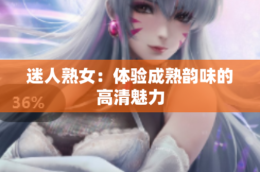 迷人熟女：體驗(yàn)成熟韻味的高清魅力