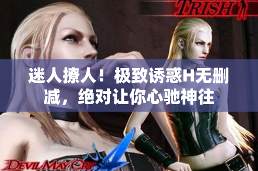 迷人撩人！極致誘惑H無刪減，絕對讓你心馳神往