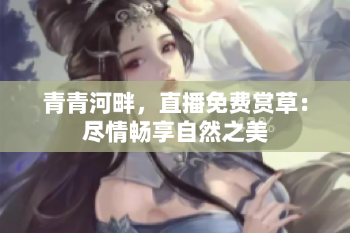 青青河畔，直播免費(fèi)賞草：盡情暢享自然之美