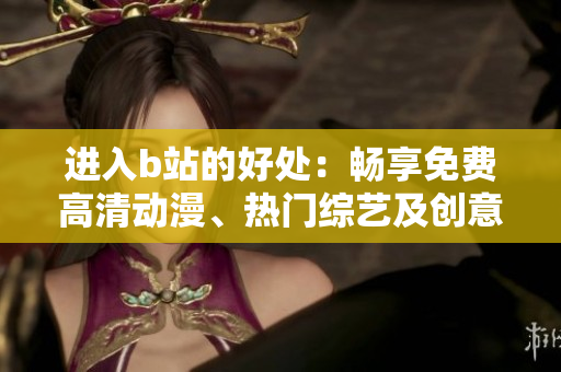 進(jìn)入b站的好處：暢享免費(fèi)高清動漫、熱門綜藝及創(chuàng)意視頻