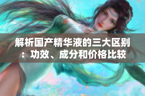 解析國產(chǎn)精華液的三大區(qū)別：功效、成分和價格比較
