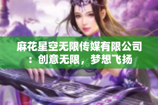 麻花星空無限傳媒有限公司：創(chuàng)意無限，夢想飛揚(yáng)