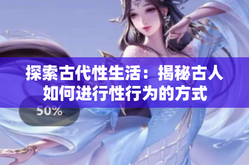 探索古代性生活：揭秘古人如何進行性行為的方式