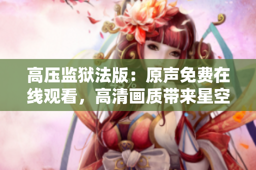 高壓監(jiān)獄法版：原聲免費(fèi)在線觀看，高清畫質(zhì)帶來星空般的震撼
