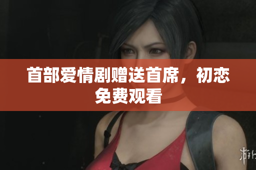 首部愛情劇贈送首席，初戀免費(fèi)觀看