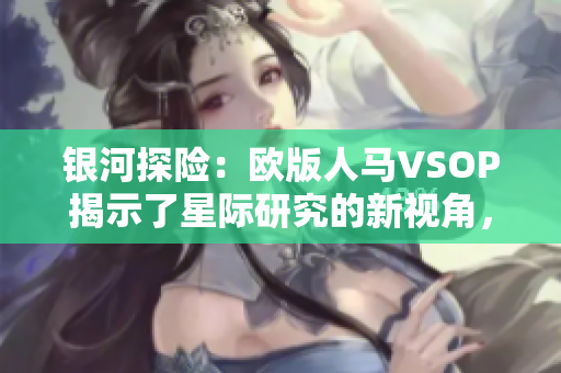 銀河探險：歐版人馬VSOP揭示了星際研究的新視角，展示了宇宙中神秘而迷人的景象