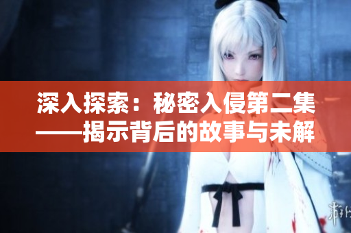 深入探索：秘密入侵第二集——揭示背后的故事與未解之謎
