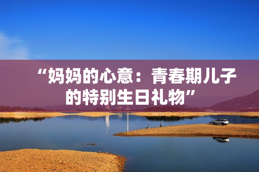 “媽媽的心意：青春期兒子的特別生日禮物”