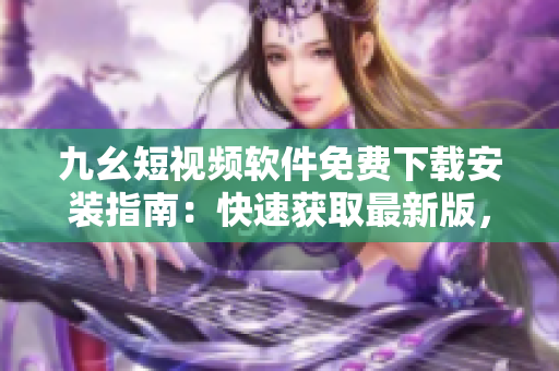九幺短視頻軟件免費下載安裝指南：快速獲取最新版，暢享精彩視頻！