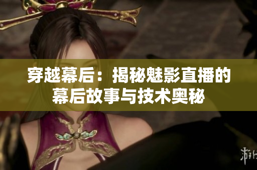 穿越幕后：揭秘魅影直播的幕后故事與技術(shù)奧秘