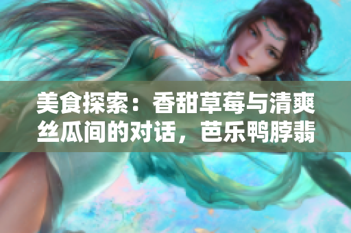 美食探索：香甜草莓與清爽絲瓜間的對話，芭樂鴨脖翡翠手鐲新意盎然