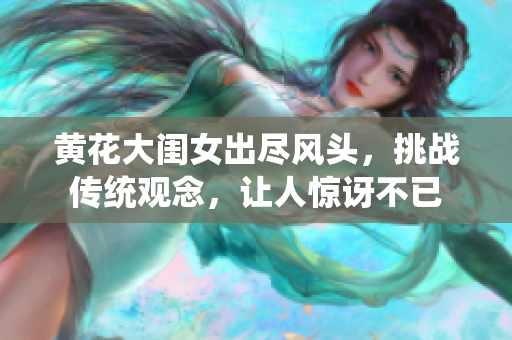 黃花大閨女出盡風(fēng)頭，挑戰(zhàn)傳統(tǒng)觀念，讓人驚訝不已