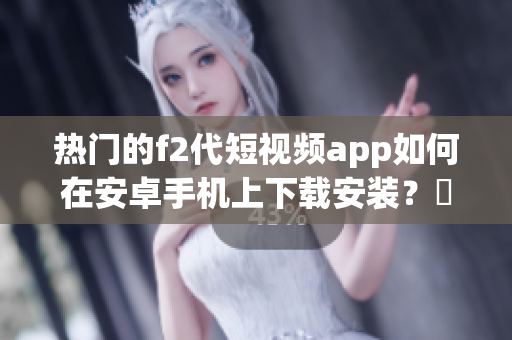 熱門的f2代短視頻app如何在安卓手機上下載安裝？絕對詳細的教學分享