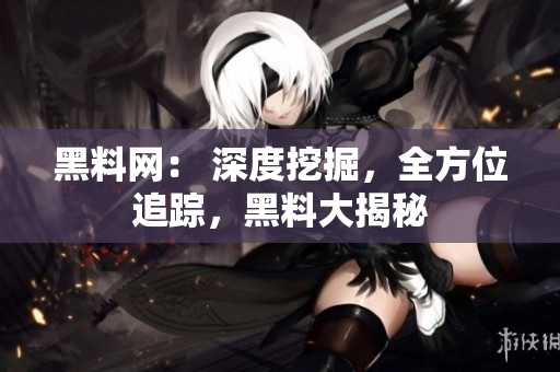 黑料網(wǎng)： 深度挖掘，全方位追蹤，黑料大揭秘