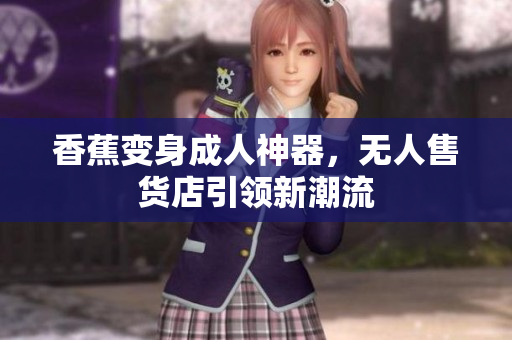 香蕉變身成人神器，無人售貨店引領(lǐng)新潮流