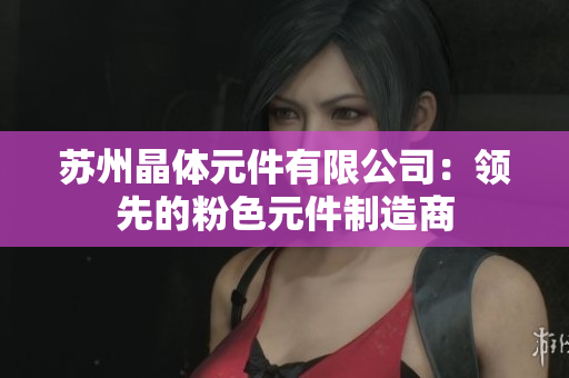 蘇州晶體元件有限公司：領(lǐng)先的粉色元件制造商