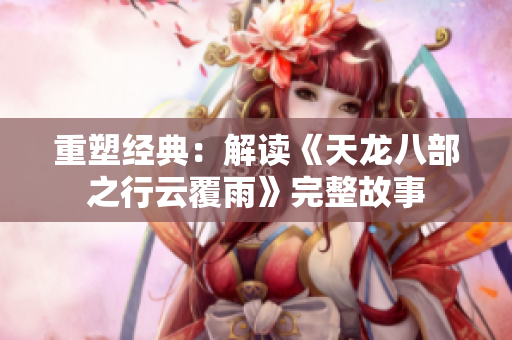 重塑經(jīng)典：解讀《天龍八部之行云覆雨》完整故事