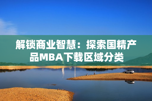 解鎖商業(yè)智慧：探索國精產(chǎn)品MBA下載區(qū)域分類