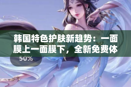 韓國特色護(hù)膚新趨勢：一面膜上一面膜下，全新免費(fèi)體驗(yàn)
