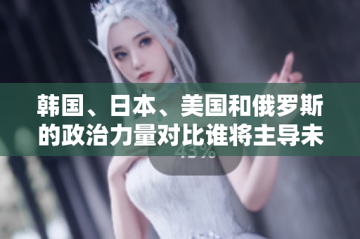 韓國、日本、美國和俄羅斯的政治力量對比誰將主導(dǎo)未來的地緣政治格局？