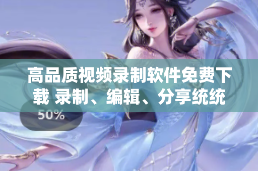 高品質(zhì)視頻錄制軟件免費(fèi)下載 錄制、編輯、分享統(tǒng)統(tǒng)搞定!