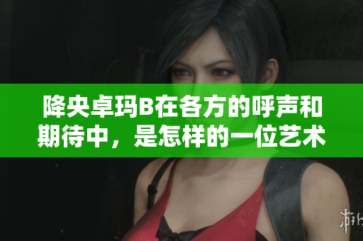 降央卓瑪B在各方的呼聲和期待中，是怎樣的一位藝術(shù)家？
