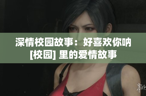 深情校園故事：好喜歡你吶[校園] 里的愛情故事