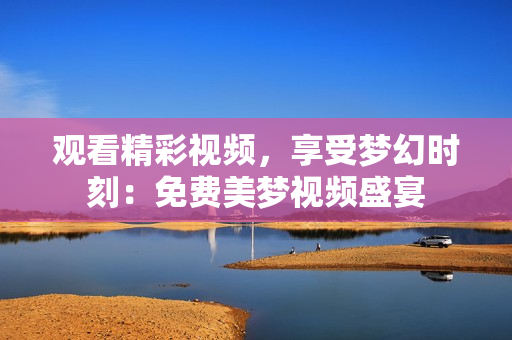觀看精彩視頻，享受夢幻時刻：免費(fèi)美夢視頻盛宴