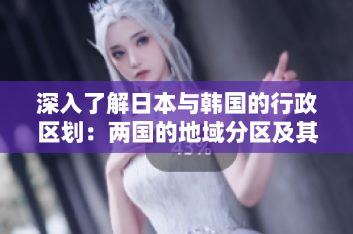 深入了解日本與韓國的行政區(qū)劃：兩國的地域分區(qū)及其區(qū)別探究