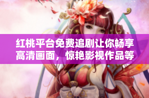 紅桃平臺(tái)免費(fèi)追劇讓你暢享高清畫面，驚艷影視作品等你觀賞