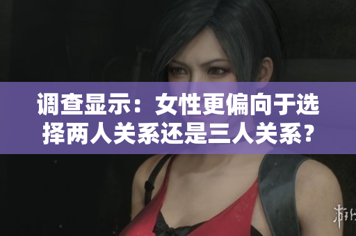 調(diào)查顯示：女性更偏向于選擇兩人關(guān)系還是三人關(guān)系？