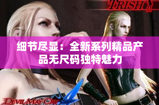 細(xì)節(jié)盡顯：全新系列精品產(chǎn)品無尺碼獨(dú)特魅力