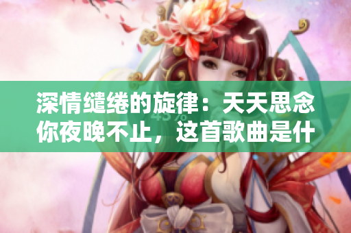 深情繾綣的旋律：天天思念你夜晚不止，這首歌曲是什么？