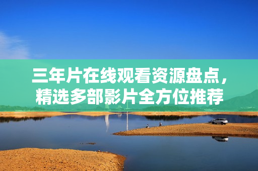 三年片在線觀看資源盤點(diǎn)，精選多部影片全方位推薦
